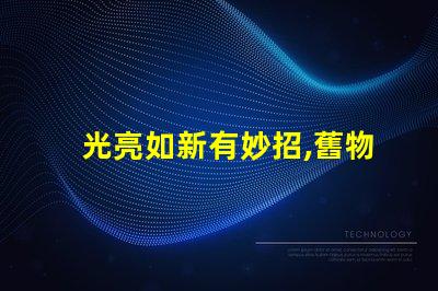 光亮如新有妙招,舊物翻新,真的有秘訣嗎