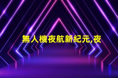 無人機夜航新紀元,夜飛新規你懂嗎