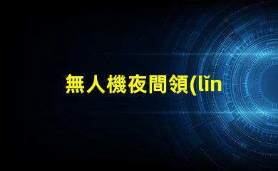 無人機夜間領(lǐng)航燈大燈珠,夜間飛行效果如何